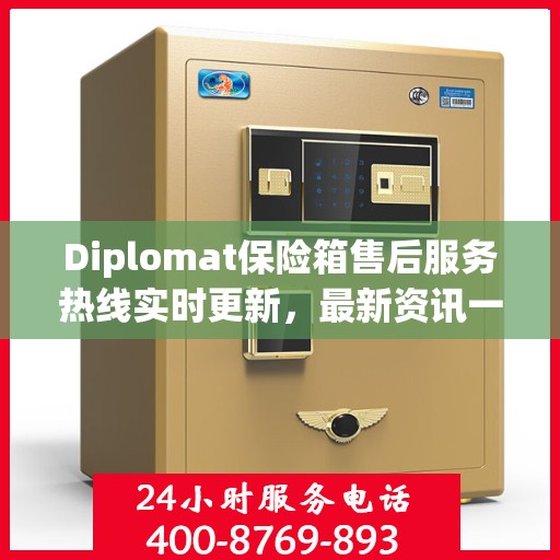 Diplomat保险箱售后服务热线实时更新，最新资讯一网打尽