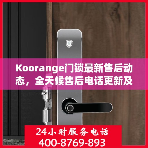 Koorange门锁最新售后动态，全天候售后电话更新及支持