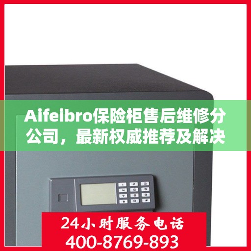 Aifeibro保险柜售后维修分公司，最新权威推荐及解决方案