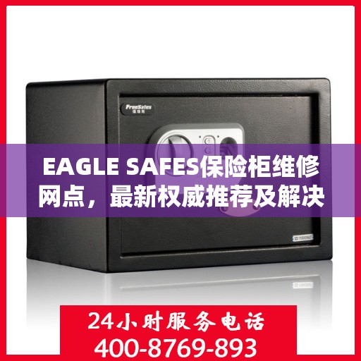 EAGLE SAFES保险柜维修网点，最新权威推荐及解决方案