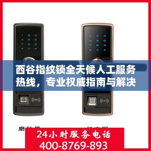 西谷指纹锁全天候人工服务热线，专业权威指南与解决方案