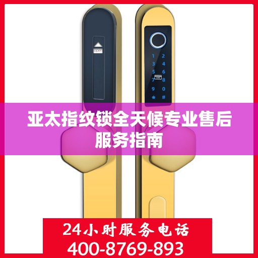 亚太指纹锁全天候专业售后服务指南