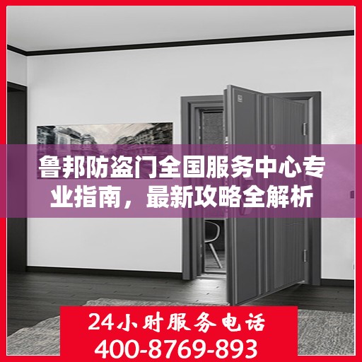 鲁邦防盗门全国服务中心专业指南，最新攻略全解析