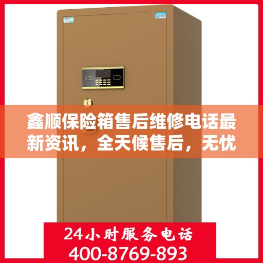 鑫顺保险箱售后维修电话最新资讯，全天候售后，无忧服务保障