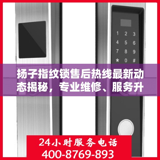 扬子指纹锁售后热线最新动态揭秘，专业维修、服务升级，保障用户安全锁事无忧！