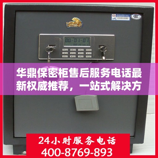 华鼎保密柜售后服务电话最新权威推荐，一站式解决方案的贴心热线