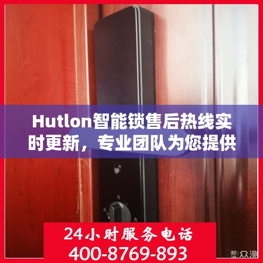 Hutlon智能锁售后热线实时更新，专业团队为您提供贴心服务
