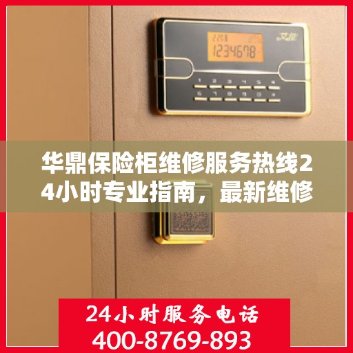 华鼎保险柜维修服务热线24小时专业指南，最新维修攻略与电话服务详解