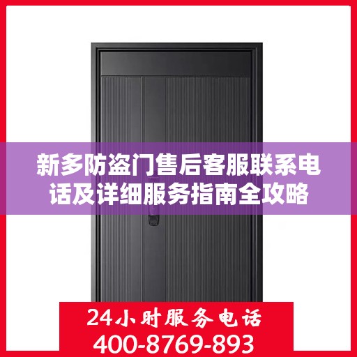 新多防盗门售后客服联系电话及详细服务指南全攻略