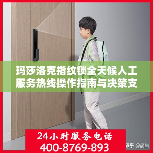 玛莎洛克指纹锁全天候人工服务热线操作指南与决策支持