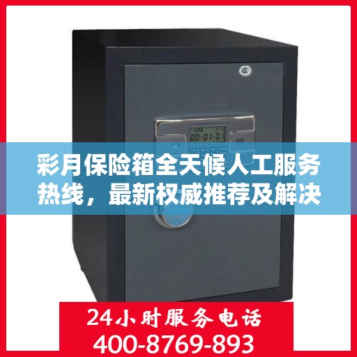 彩月保险箱全天候人工服务热线，最新权威推荐及解决方案