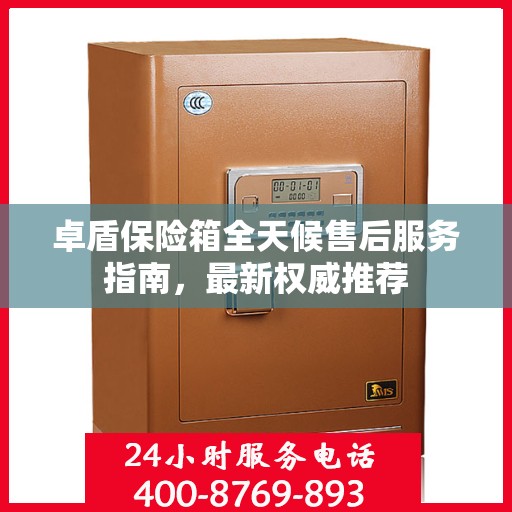 卓盾保险箱全天候售后服务指南，最新权威推荐