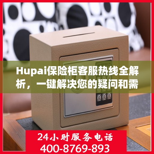 Hupai保险柜客服热线全解析，一键解决您的疑问和需求