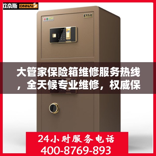 大管家保险箱维修服务热线，全天候专业维修，权威保障安全！