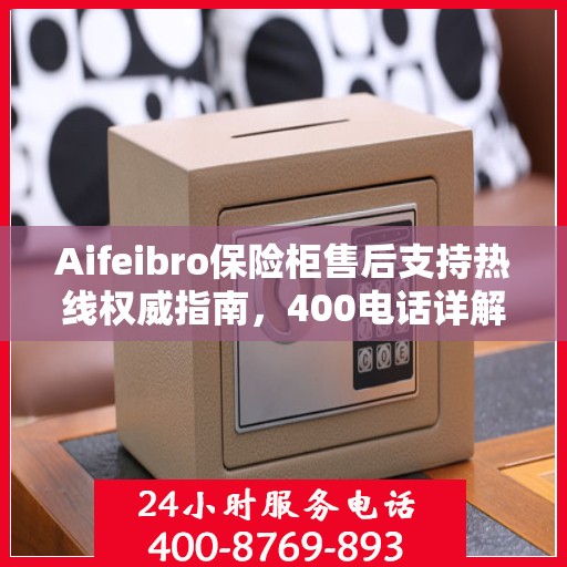 Aifeibro保险柜售后支持热线权威指南，400电话详解