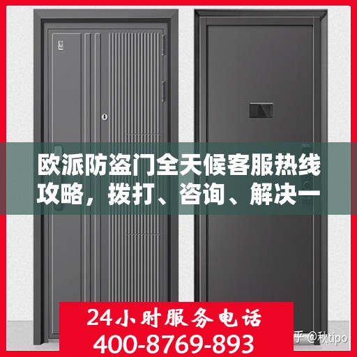 欧派防盗门全天候客服热线攻略，拨打、咨询、解决一切问题！