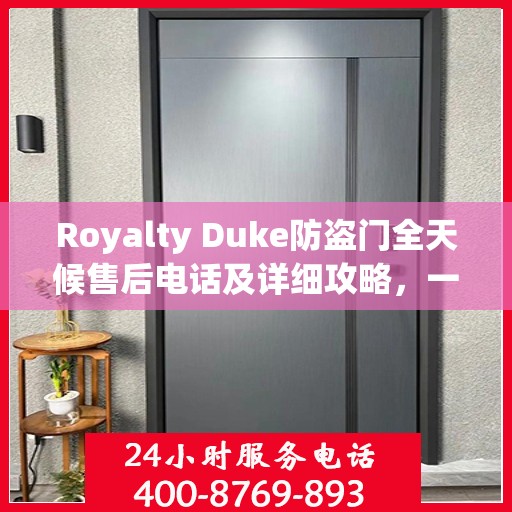 Royalty Duke防盗门全天候售后电话及详细攻略，一站式服务保障