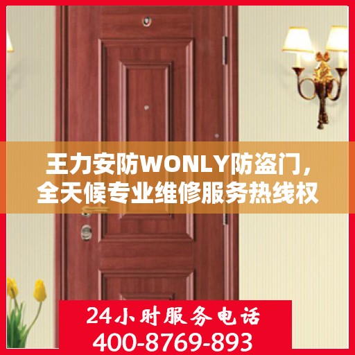 王力安防WONLY防盗门，全天候专业维修服务热线权威发布