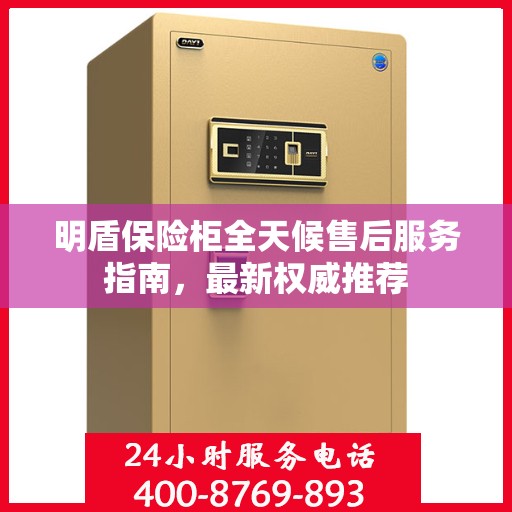 明盾保险柜全天候售后服务指南，最新权威推荐