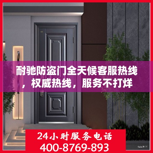 耐驰防盗门全天候客服热线，权威热线，服务不打烊