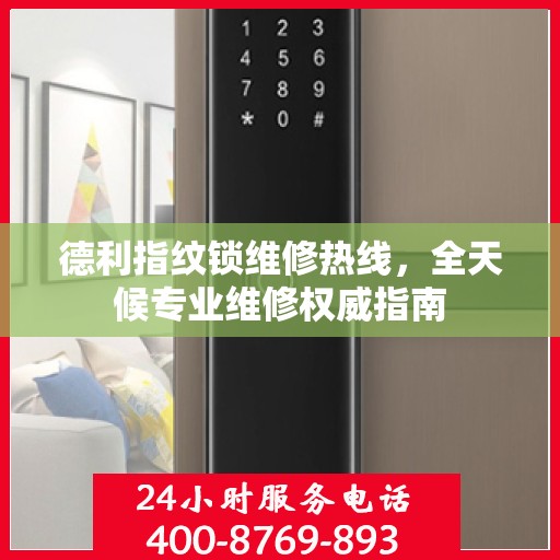 德利指纹锁维修热线，全天候专业维修权威指南