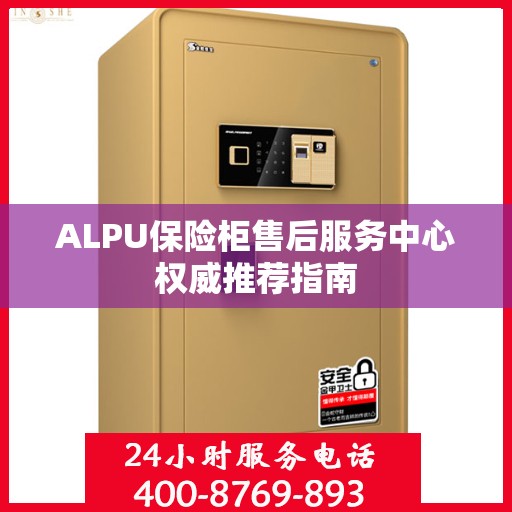 ALPU保险柜售后服务中心权威推荐指南