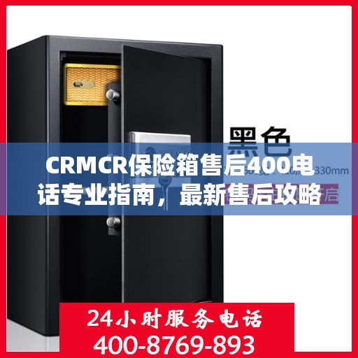 CRMCR保险箱售后400电话专业指南，最新售后攻略与指南
