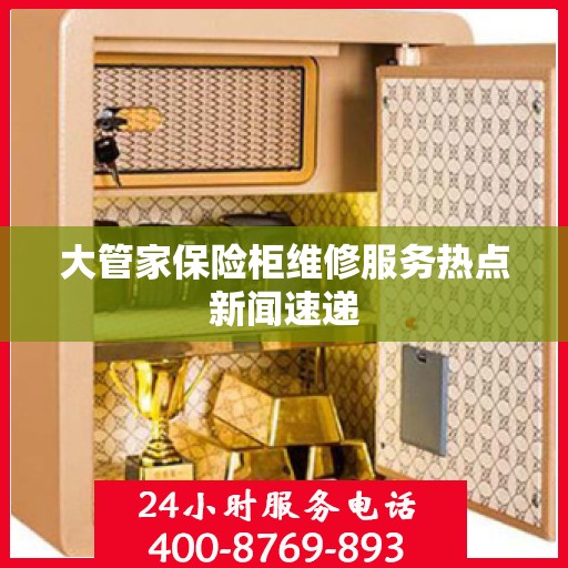 大管家保险柜维修服务热点新闻速递