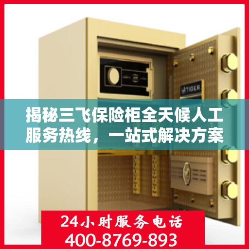 揭秘三飞保险柜全天候人工服务热线，一站式解决方案，让您无忧使用保险柜