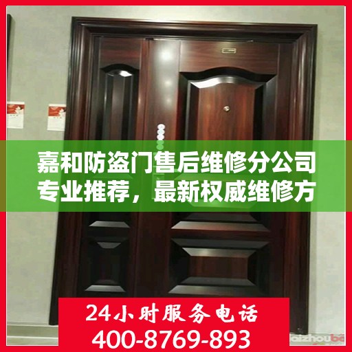 嘉和防盗门售后维修分公司专业推荐，最新权威维修方案与指南