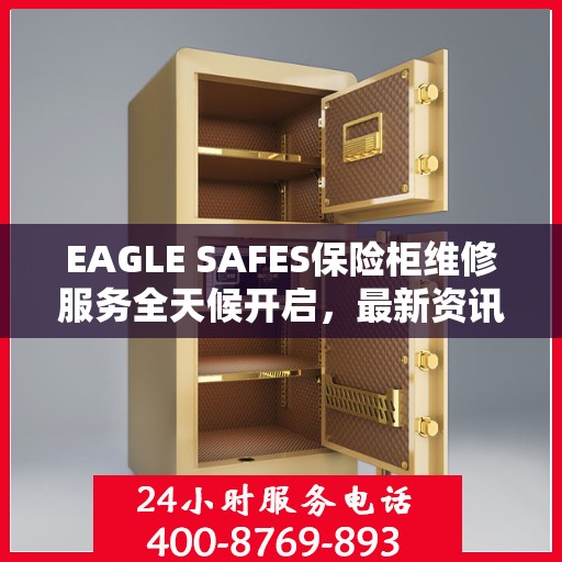 EAGLE SAFES保险柜维修服务全天候开启，最新资讯与解决方案