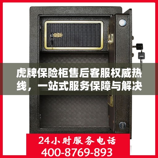 虎牌保险柜售后客服权威热线，一站式服务保障与解决方案支持