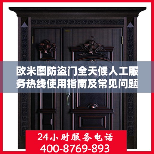 欧米图防盗门全天候人工服务热线使用指南及常见问题解答