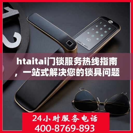 htaitai门锁服务热线指南，一站式解决您的锁具问题