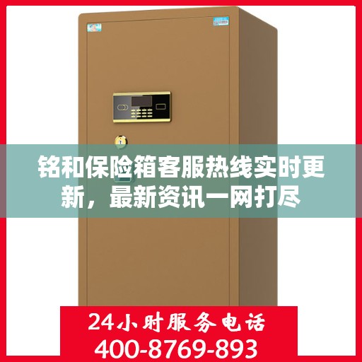 铭和保险箱客服热线实时更新，最新资讯一网打尽