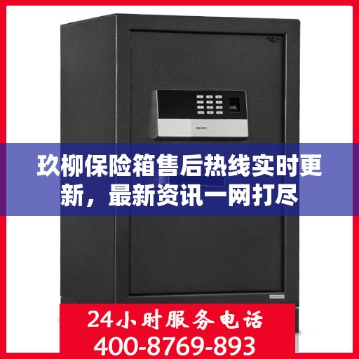 玖柳保险箱售后热线实时更新，最新资讯一网打尽