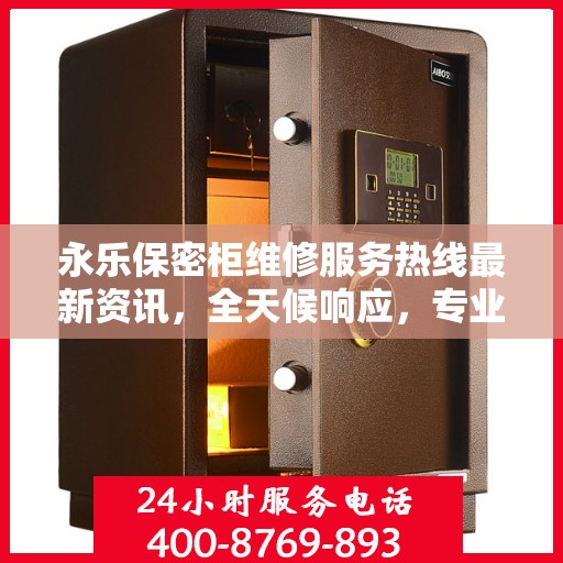 永乐保密柜维修服务热线最新资讯，全天候响应，专业保障安全存储设施维护需求