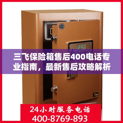 三飞保险箱售后400电话专业指南，最新售后攻略解析