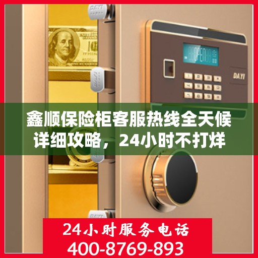 鑫顺保险柜客服热线全天候详细攻略，24小时不打烊的贴心服务指南