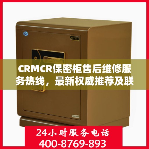 CRMCR保密柜售后维修服务热线，最新权威推荐及联系方式