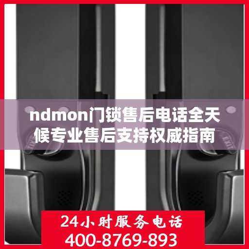 ndmon门锁售后电话全天候专业售后支持权威指南