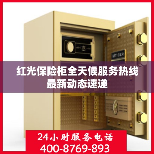 红光保险柜全天候服务热线最新动态速递