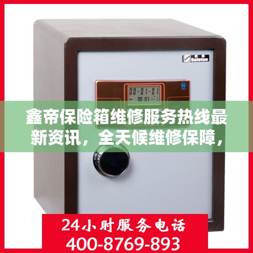 鑫帝保险箱维修服务热线最新资讯，全天候维修保障，快速响应您的需求