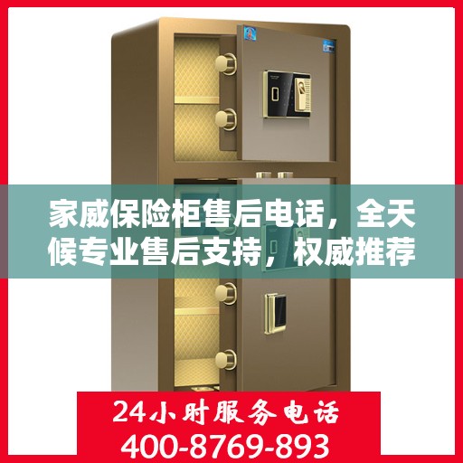 家威保险柜售后电话，全天候专业售后支持，权威推荐最新服务热线！