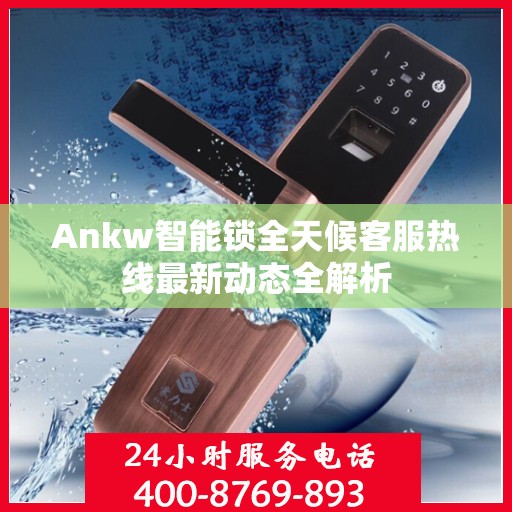 Ankw智能锁全天候客服热线最新动态全解析