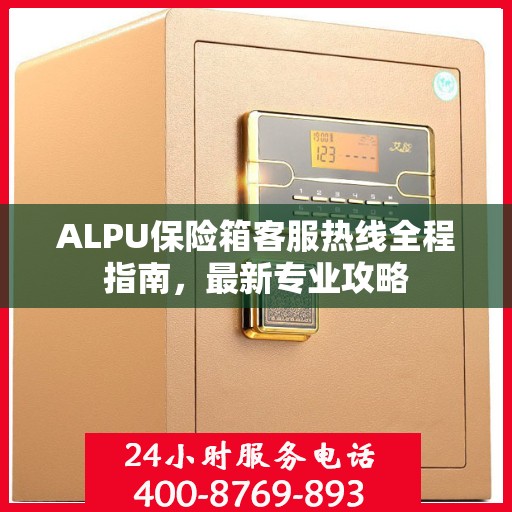 ALPU保险箱客服热线全程指南，最新专业攻略