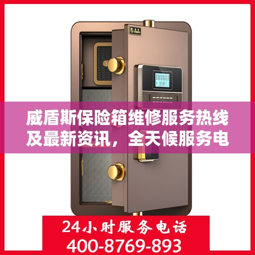 威盾斯保险箱维修服务热线及最新资讯，全天候服务电话解读