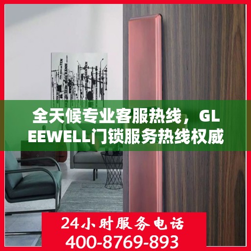 全天候专业客服热线，GLEEWELL门锁服务热线权威指南