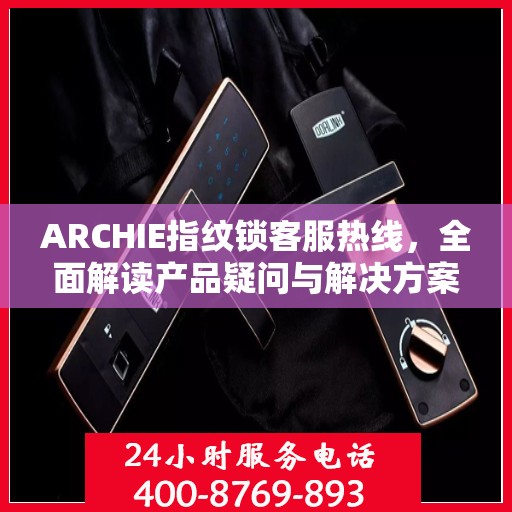 ARCHIE指纹锁客服热线，全面解读产品疑问与解决方案