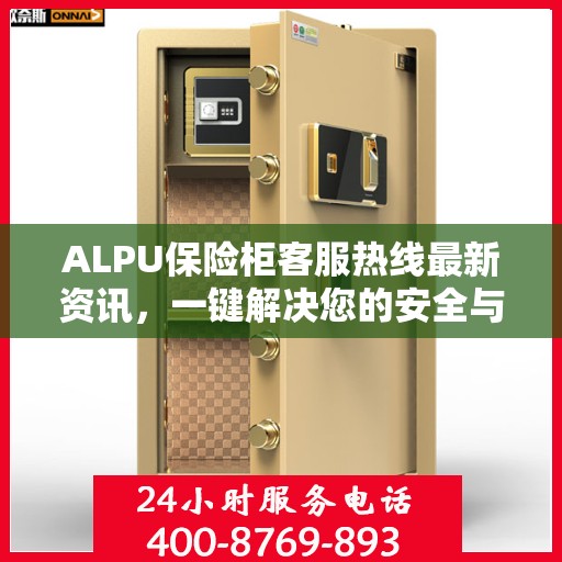 ALPU保险柜客服热线最新资讯，一键解决您的安全与售后问题